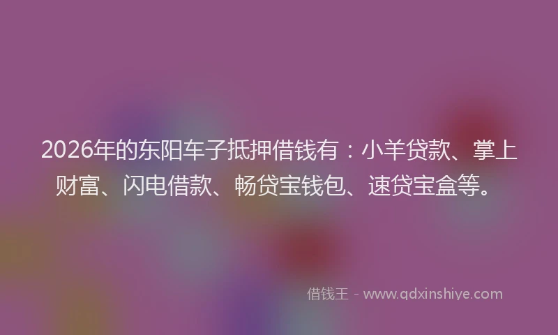 2026年的东阳车子抵押借钱有:小羊贷款、掌上财富、闪电借款、畅贷宝钱包、速贷宝盒等。