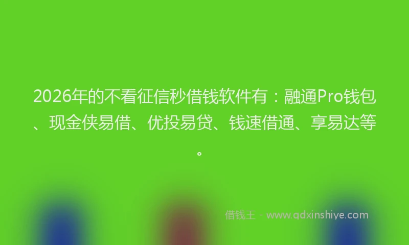 2026年的不看征信秒借钱软件有：融通Pro钱包、现金侠易借、优投易贷、钱速借通、享易达等。