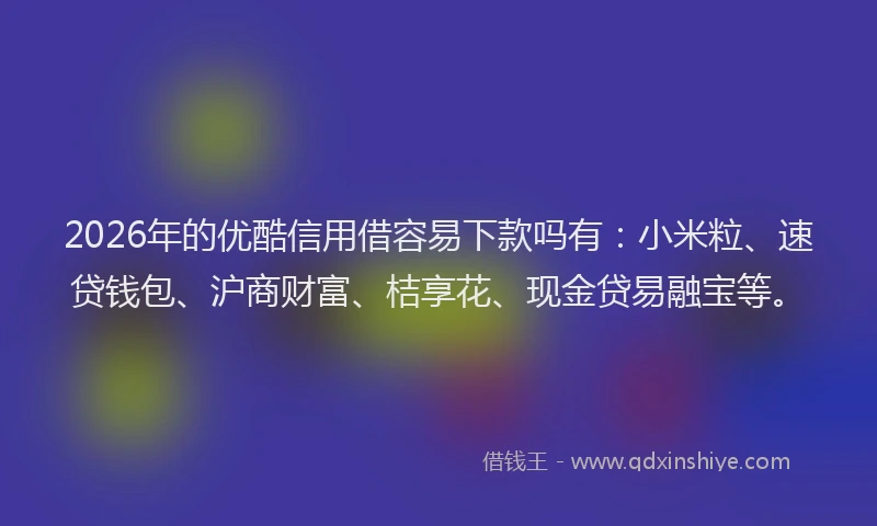2026年的优酷信用借容易下款吗有：小米粒、速贷钱包、沪商财富、桔享花、现金贷易融宝等。