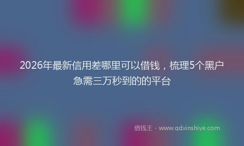 2026年最新信用差哪里可以借钱,梳理5个黑户急需三万秒到的的平台