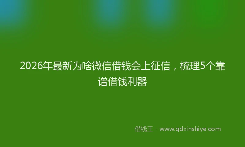 2026年最新为啥微信借钱会上征信，梳理5个靠谱借钱利器