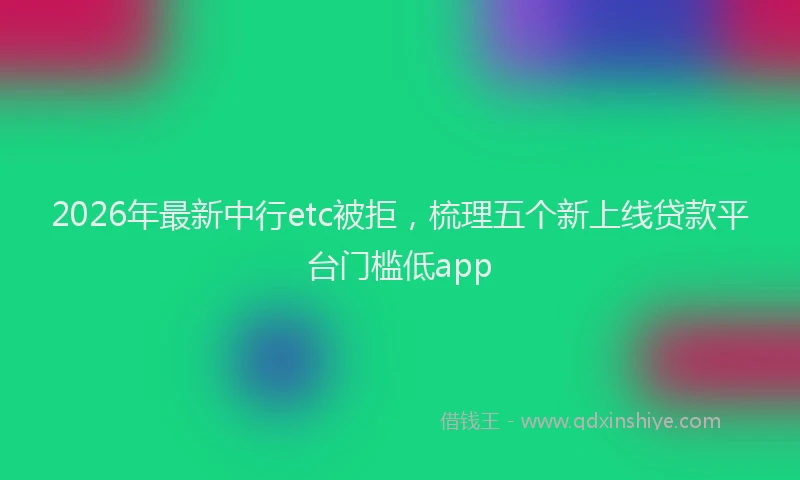 2026年最新中行etc被拒，梳理五个新上线贷款平台门槛低app
