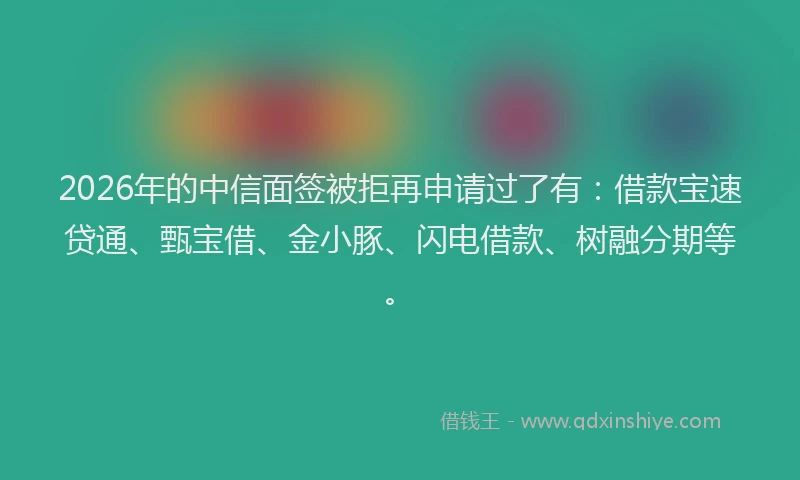 2026年的中信面签被拒再申请过了有:借款宝速贷通、甄宝借、金小豚、闪电借款、树融分期等。