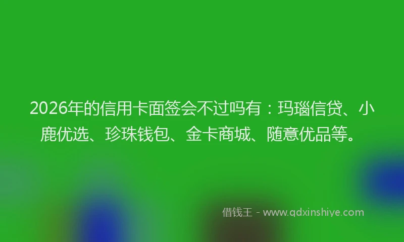 2026年的信用卡面签会不过吗有：玛瑙信贷、小鹿优选、珍珠钱包、金卡商城、随意优品等。