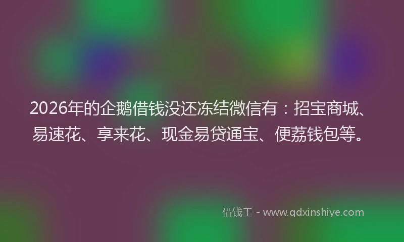2026年的企鹅借钱没还冻结微信有：招宝商城、易速花、享来花、现金易贷通宝、便荔钱包等。
