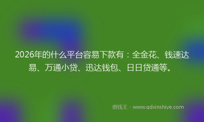 2026年的什么平台容易下款有：全金花、钱速达易、万通小贷、迅达钱包、日日贷通等。