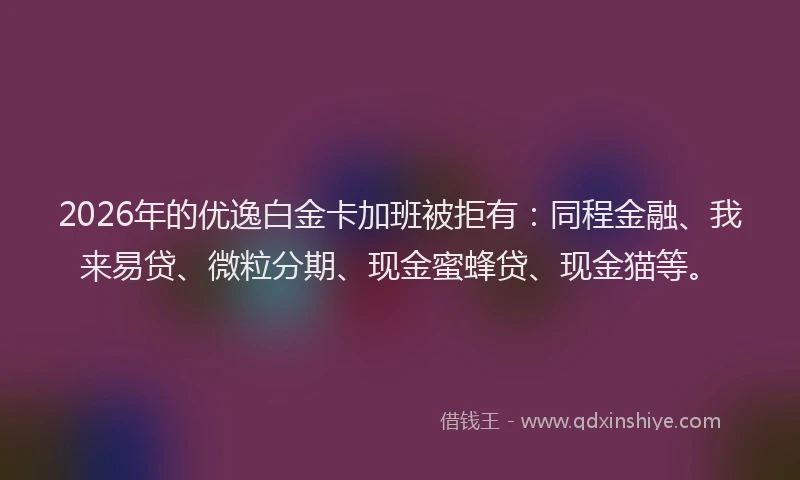 2026年的优逸白金卡加班被拒有：同程金融、我来易贷、微粒分期、现金蜜蜂贷、现金猫等。