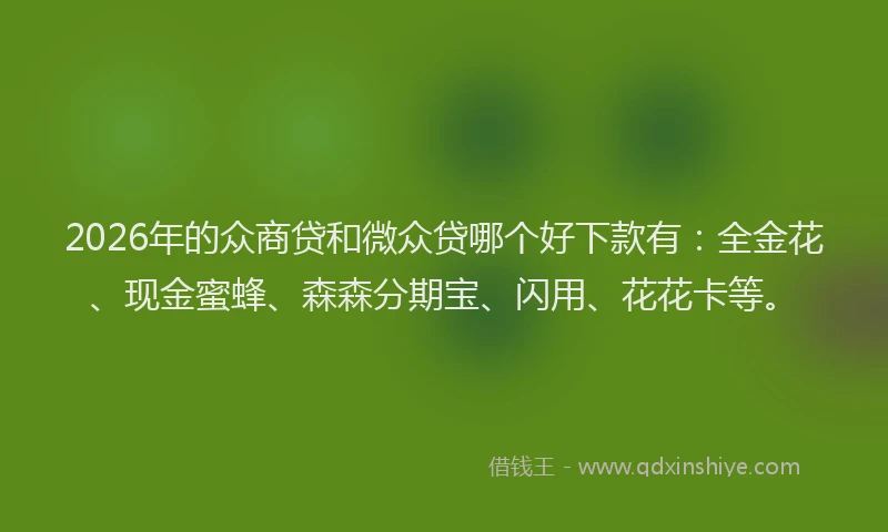 2026年的众商贷和微众贷哪个好下款有：全金花、现金蜜蜂、森森分期宝、闪用、花花卡等。