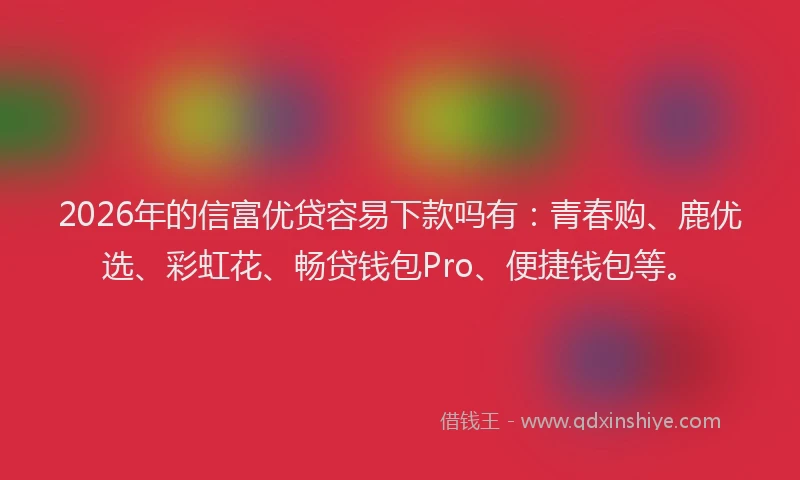 2026年的信富优贷容易下款吗有：青春购、鹿优选、彩虹花、畅贷钱包Pro、便捷钱包等。