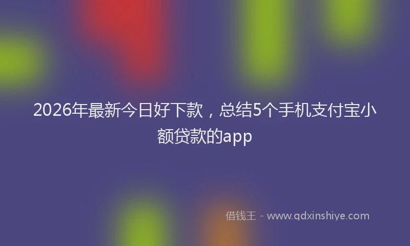 2026年最新今日好下款，总结5个手机支付宝小额贷款的app