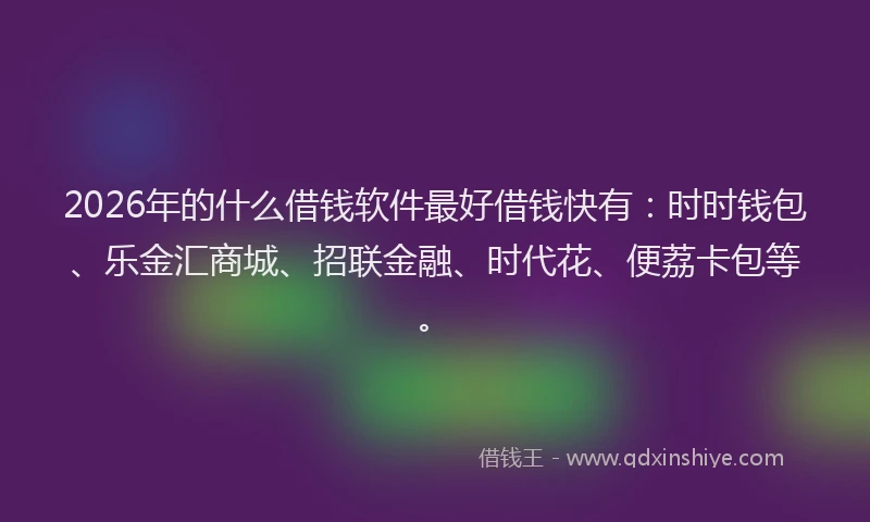 2026年的什么借钱软件最好借钱快有：时时钱包、乐金汇商城、招联金融、时代花、便荔卡包等。