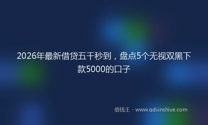 2026年最新借贷五千秒到,盘点5个无视双黑下款5000的口子