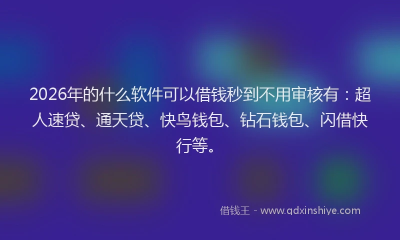 2026年的什么软件可以借钱秒到不用审核有：超人速贷、通天贷、快鸟钱包、钻石钱包、闪借快行等。