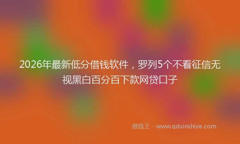 2026年最新低分借钱软件,罗列5个不看征信无视黑白百分百下款网贷口子