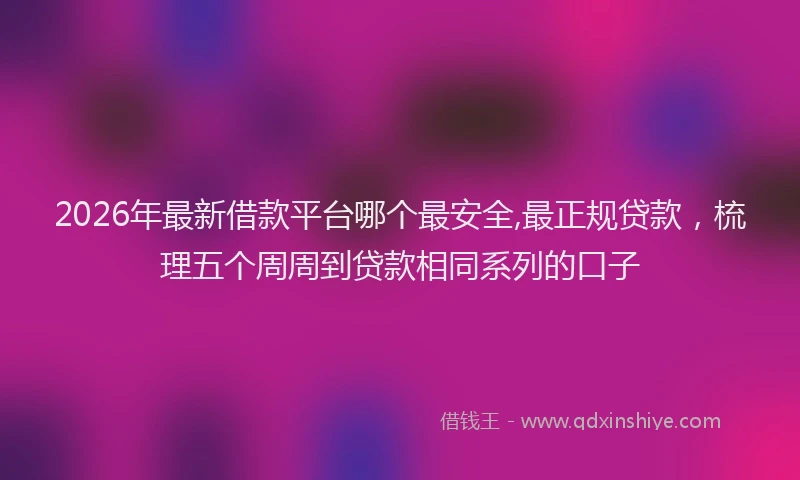 2026年最新借款平台哪个最安全,最正规贷款，梳理五个周周到贷款相同系列的口子