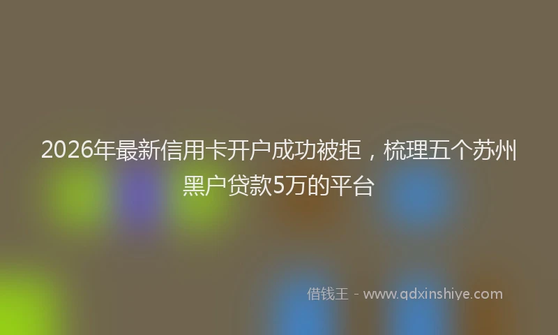 2026年最新信用卡开户成功被拒，梳理五个苏州黑户贷款5万的平台