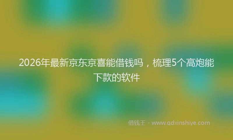 2026年最新京东京喜能借钱吗，梳理5个高炮能下款的软件