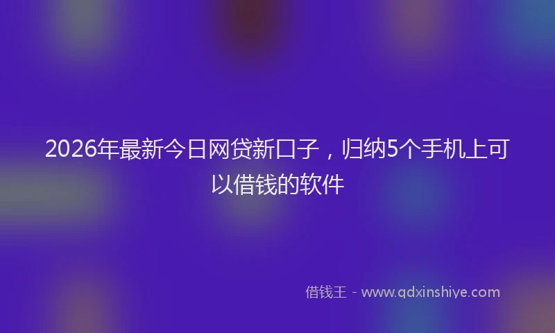 2026年最新今日网贷新口子，归纳5个手机上可以借钱的软件