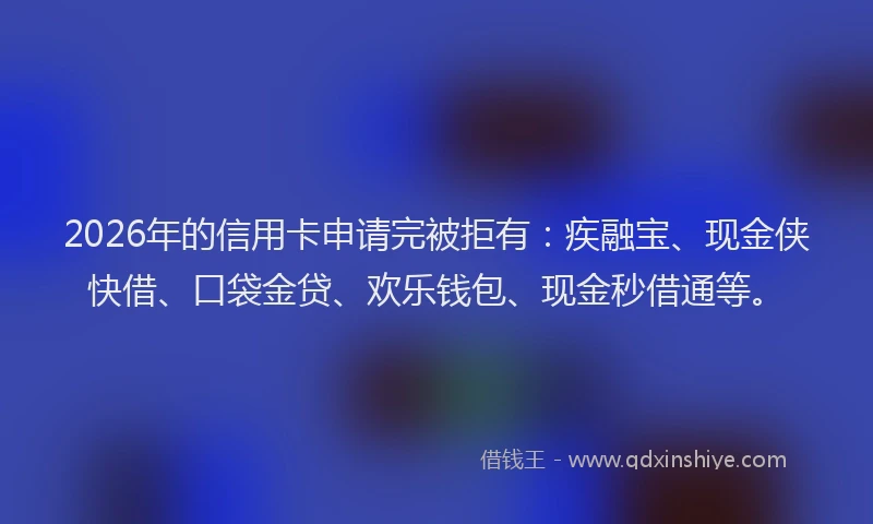 2026年的信用卡申请完被拒有：疾融宝、现金侠快借、口袋金贷、欢乐钱包、现金秒借通等。