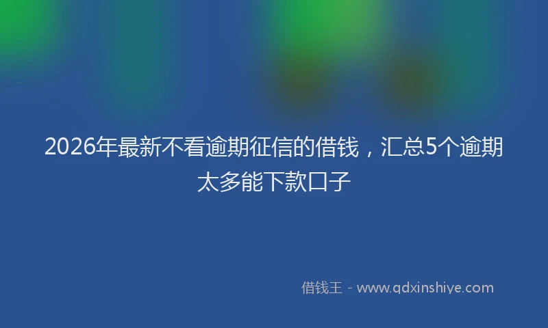 2026年最新不看逾期征信的借钱，汇总5个逾期太多能下款口子