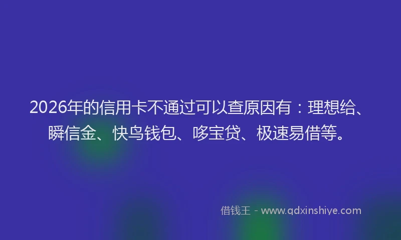 2026年的信用卡不通过可以查原因有：理想给、瞬信金、快鸟钱包、哆宝贷、极速易借等。