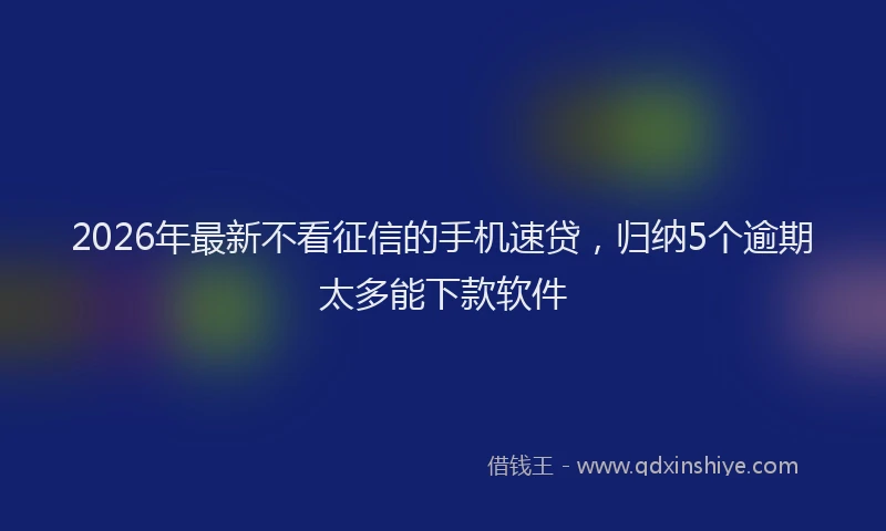2026年最新不看征信的手机速贷,归纳5个逾期太多能下款软件