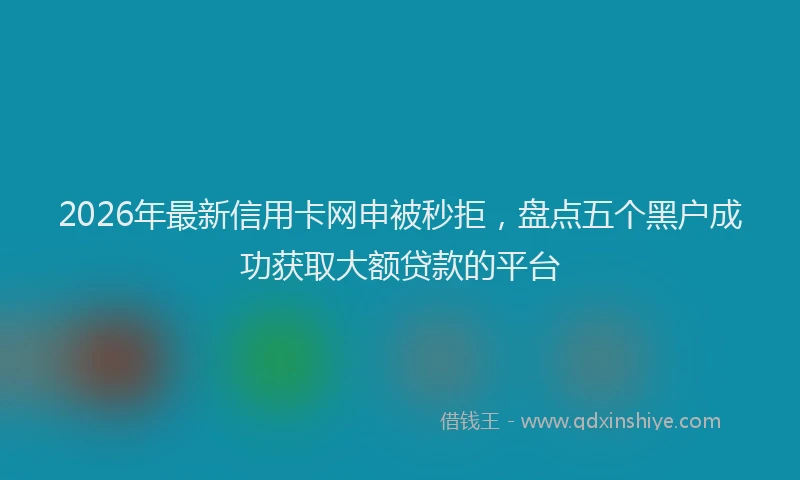 2026年最新信用卡网申被秒拒，盘点五个黑户成功获取大额贷款的平台