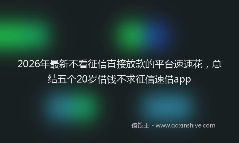 2026年最新不看征信直接放款的平台速速花，总结五个20岁借钱不求征信速借app