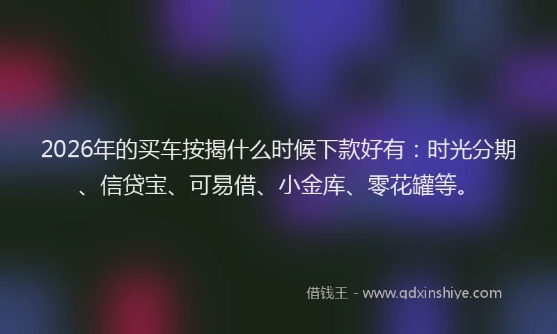 2026年的买车按揭什么时候下款好有:时光分期、信贷宝、可易借、小金库、零花罐等。