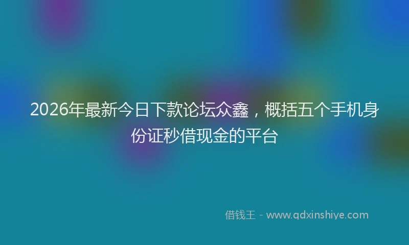 2026年最新今日下款论坛众鑫,概括五个手机身份证秒借现金的平台