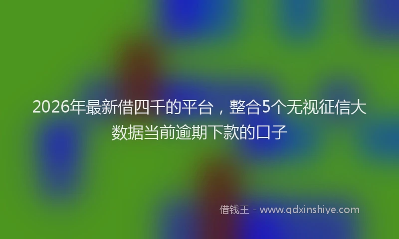 2026年最新借四千的平台，整合5个无视征信大数据当前逾期下款的口子