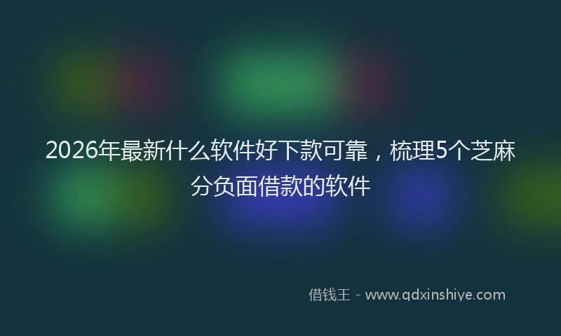 2026年最新什么软件好下款可靠，梳理5个芝麻分负面借款的软件