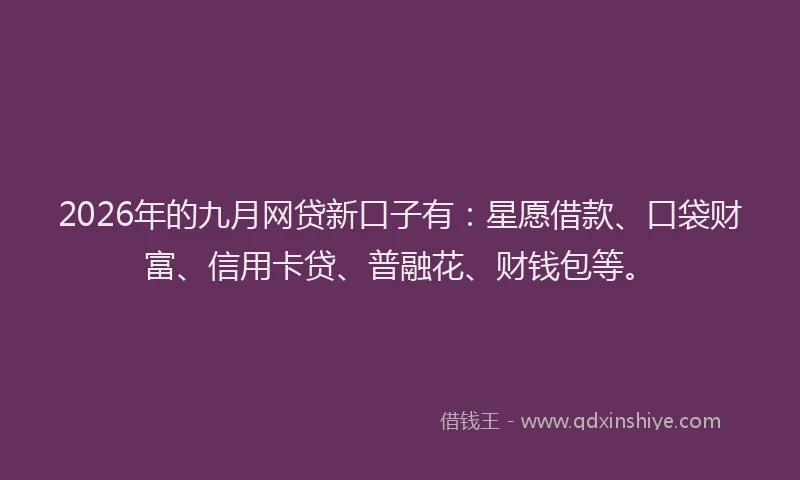 2026年的九月网贷新口子有：星愿借款、口袋财富、信用卡贷、普融花、财钱包等。