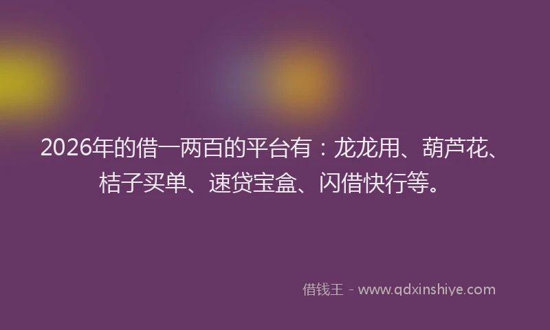 2026年的借一两百的平台有：龙龙用、葫芦花、桔子买单、速贷宝盒、闪借快行等。