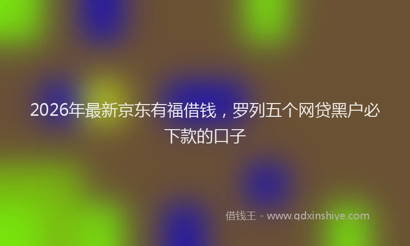 2026年最新京东有福借钱，罗列五个网贷黑户必下款的口子