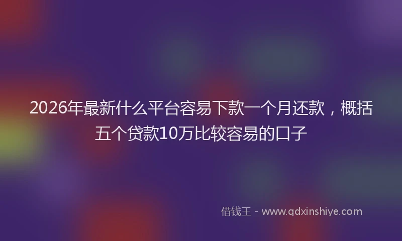 2026年最新什么平台容易下款一个月还款，概括五个贷款10万比较容易的口子