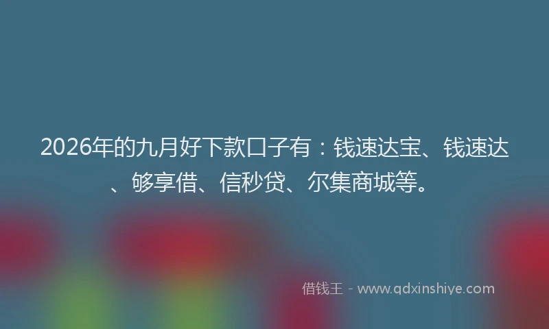 2026年的九月好下款口子有：钱速达宝、钱速达、够享借、信秒贷、尔集商城等。