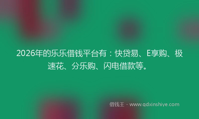2026年的乐乐借钱平台有:快贷易、E享购、极速花、分乐购、闪电借款等。