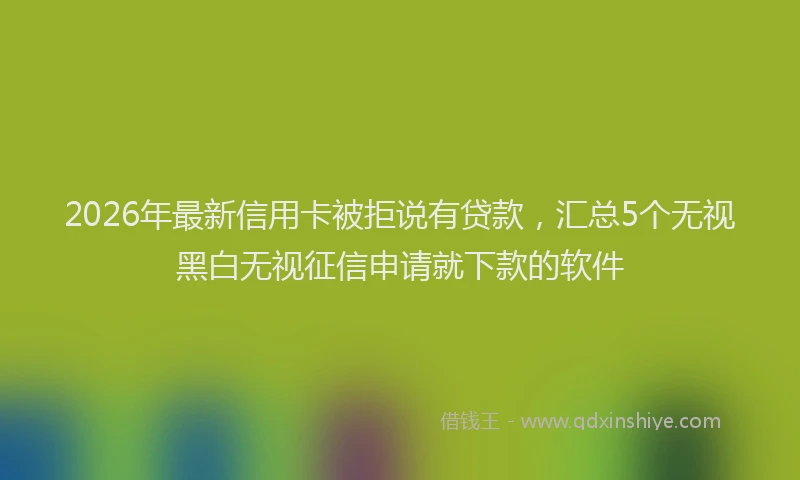 2026年最新信用卡被拒说有贷款，汇总5个无视黑白无视征信申请就下款的软件