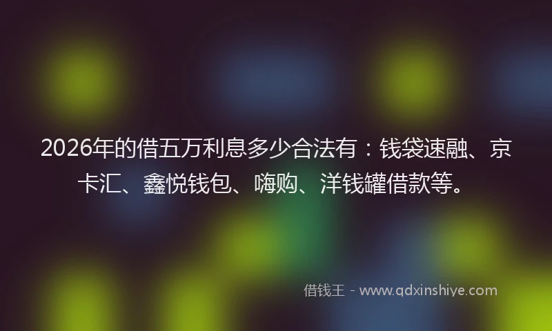 2026年的借五万利息多少合法有:钱袋速融、京卡汇、鑫悦钱包、嗨购、洋钱罐借款等。