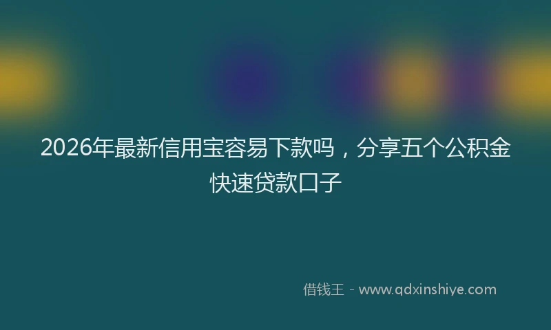 2026年最新信用宝容易下款吗，分享五个公积金快速贷款口子