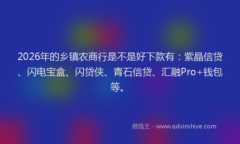 2026年的乡镇农商行是不是好下款有：紫晶信贷、闪电宝盒、闪贷侠、青石信贷、汇融Pro+钱包等。