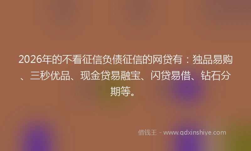 2026年的不看征信负债征信的网贷有：独品易购、三秒优品、现金贷易融宝、闪贷易借、钻石分期等。