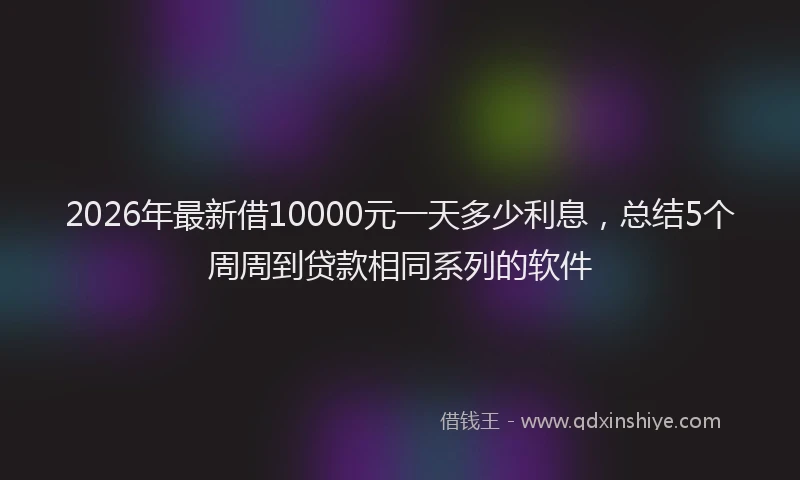 2026年最新借10000元一天多少利息，总结5个周周到贷款相同系列的软件