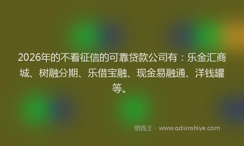 2026年的不看征信的可靠贷款公司有：乐金汇商城、树融分期、乐借宝融、现金易融通、洋钱罐等。