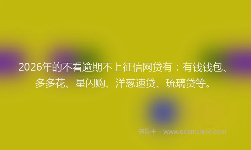 2026年的不看逾期不上征信网贷有：有钱钱包、多多花、星闪购、洋葱速贷、琉璃贷等。