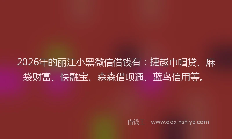 2026年的丽江小黑微信借钱有：捷越巾帼贷、麻袋财富、快融宝、森森借呗通、蓝鸟信用等。