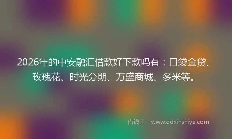2026年的中安融汇借款好下款吗有:口袋金贷、玫瑰花、时光分期、万盛商城、多米等。