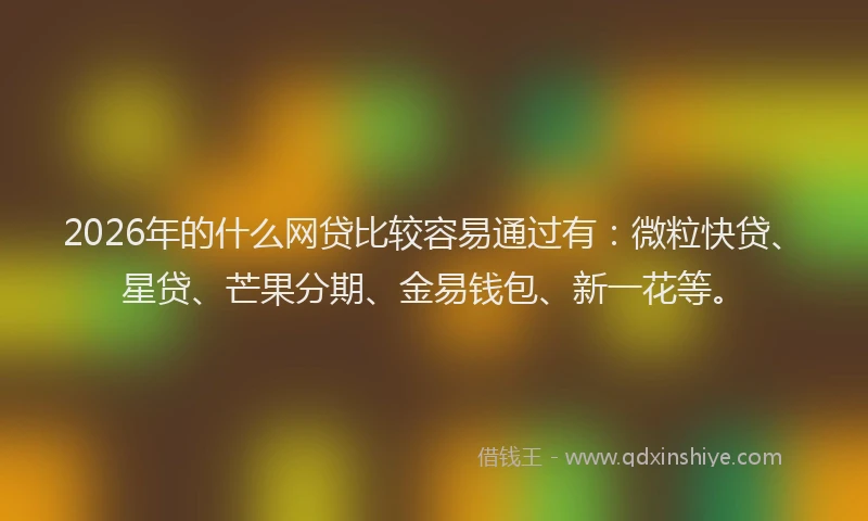 2026年的什么网贷比较容易通过有:微粒快贷、星贷、芒果分期、金易钱包、新一花等。