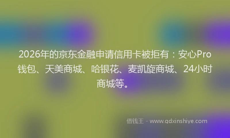 2026年的京东金融申请信用卡被拒有：安心Pro钱包、天美商城、哈银花、麦凯旋商城、24小时商城等。